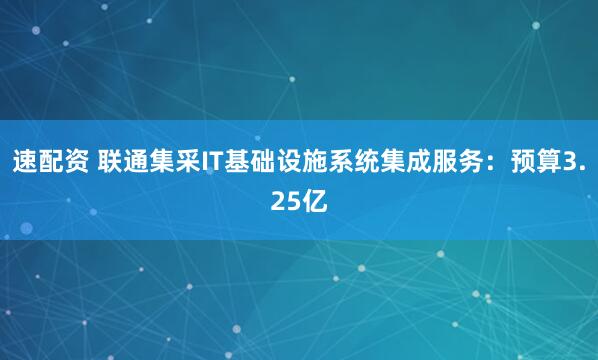 速配资 联通集采IT基础设施系统集成服务：预算3.25亿