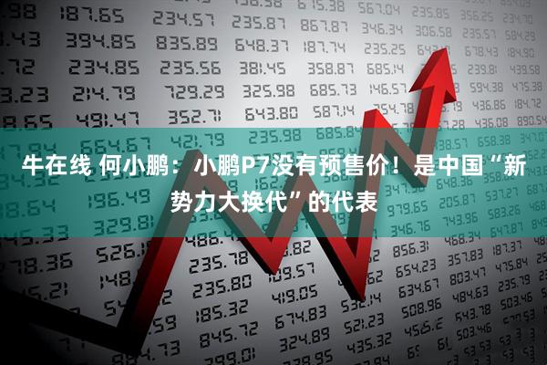 牛在线 何小鹏：小鹏P7没有预售价！是中国“新势力大换代”的代表