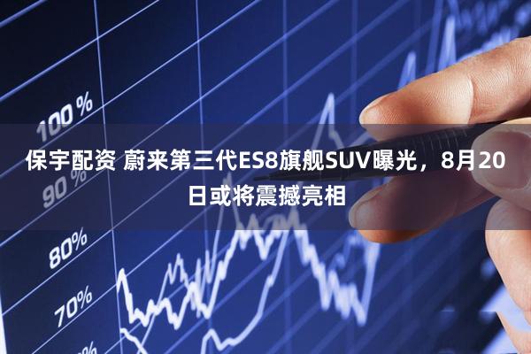 保宇配资 蔚来第三代ES8旗舰SUV曝光，8月20日或将震撼亮相