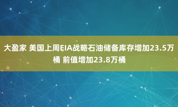 大盈家 美国上周EIA战略石油储备库存增加23.5万桶 前值增加23.8万桶