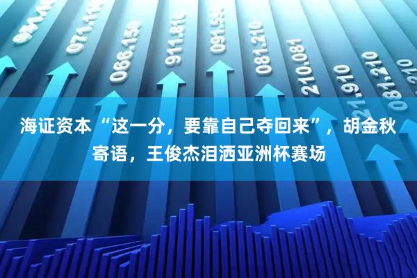 海证资本 “这一分，要靠自己夺回来”，胡金秋寄语，王俊杰泪洒亚洲杯赛场