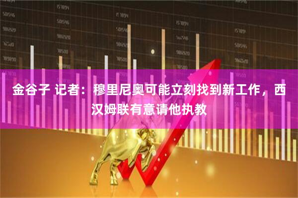 金谷子 记者：穆里尼奥可能立刻找到新工作，西汉姆联有意请他执教