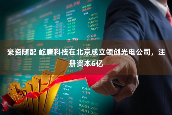 豪资随配 屹唐科技在北京成立领创光电公司，注册资本6亿