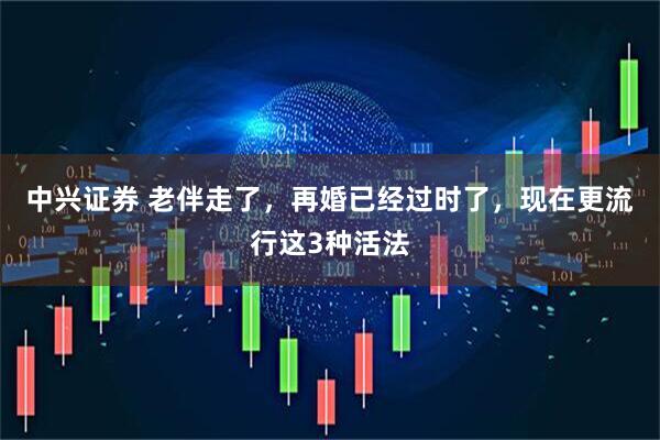 中兴证券 老伴走了，再婚已经过时了，现在更流行这3种活法