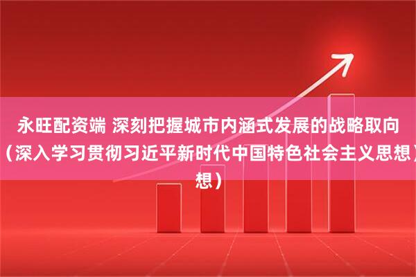 永旺配资端 深刻把握城市内涵式发展的战略取向（深入学习贯彻习近平新时代中国特色社会主义思想）