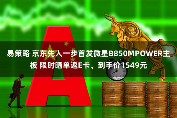易策略 京东先人一步首发微星B850MPOWER主板 限时晒单返E卡、到手价1549元