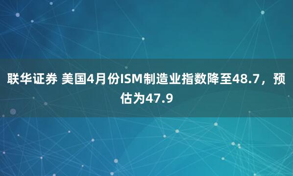 联华证券 美国4月份ISM制造业指数降至48.7，预估为47.9