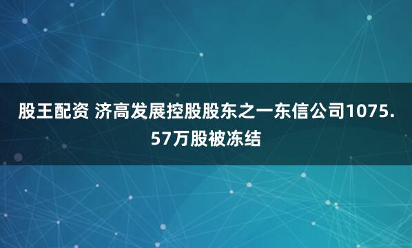 股王配资 济高发展控股股东之一东信公司1075.57万股被冻结
