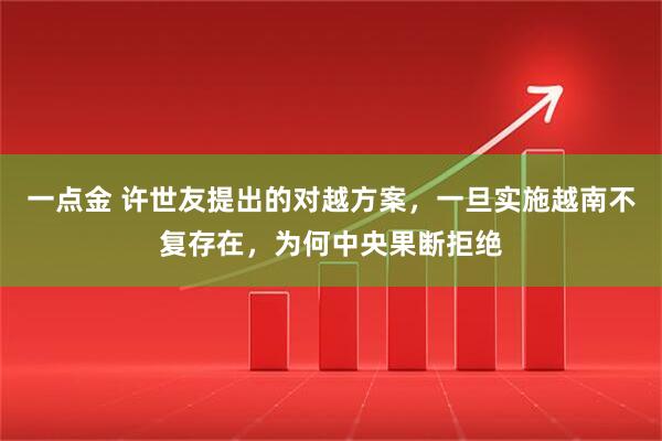 一点金 许世友提出的对越方案，一旦实施越南不复存在，为何中央果断拒绝
