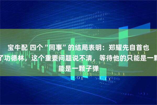 宝牛配 四个“同事”的结局表明：郑耀先自首也进不了功德林，这个重要问题说不清，等待他的只能是一颗子弹