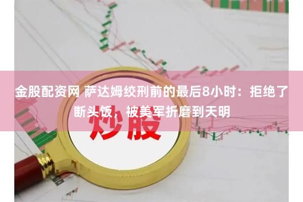 金股配资网 萨达姆绞刑前的最后8小时：拒绝了断头饭，被美军折磨到天明