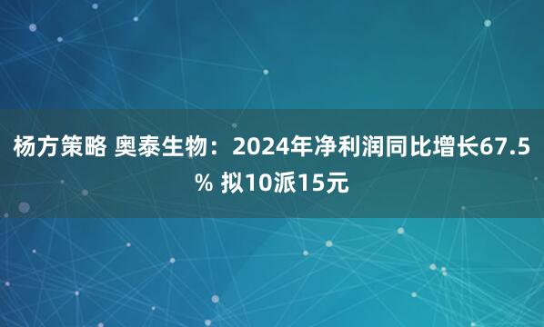 杨方策略 奥泰生物：2024年净利润同比增长67.5% 拟10派15元
