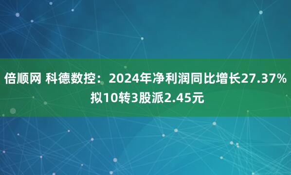 倍顺网 科德数控：2024年净利润同比增长27.37% 拟10转3股派2.45元