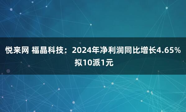 悦来网 福晶科技：2024年净利润同比增长4.65% 拟10派1元