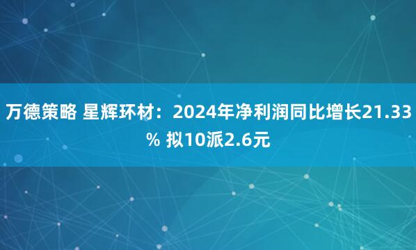 万德策略 星辉环材：2024年净利润同比增长21.33% 拟10派2.6元