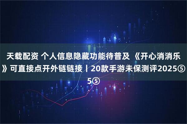 天载配资 个人信息隐藏功能待普及 《开心消消乐》可直接点开外链链接丨20款手游未保测评2025⑤