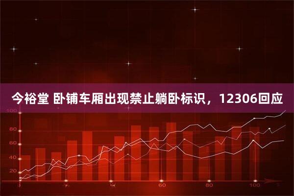 今裕堂 卧铺车厢出现禁止躺卧标识，12306回应