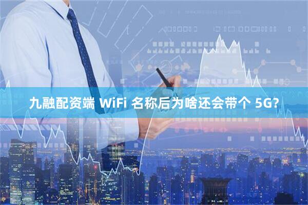 九融配资端 WiFi 名称后为啥还会带个 5G？