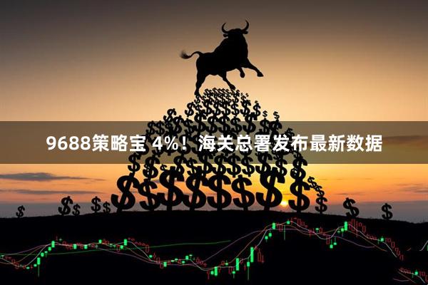 9688策略宝 4%！海关总署发布最新数据