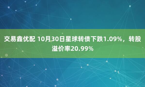 交易鑫优配 10月30日星球转债下跌1.09%，转股溢价率20.99%