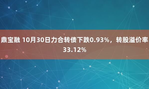 鼎宝融 10月30日力合转债下跌0.93%，转股溢价率33.12%
