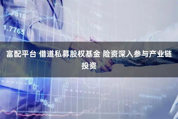 富配平台 借道私募股权基金 险资深入参与产业链投资